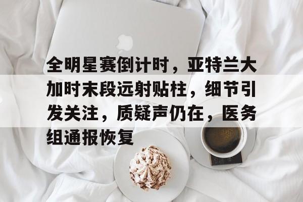 九游网页版入口-全明星赛倒计时，亚特兰大加时末段远射贴柱，细节引发关注，质疑声仍在，医务组通报恢复的简单介绍