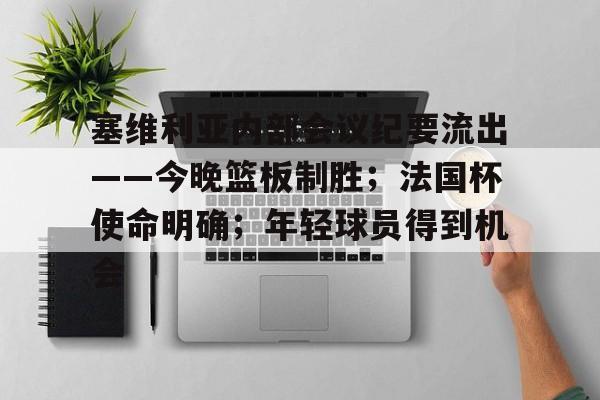 九游正版入口-塞维利亚内部会议纪要流出——今晚篮板制胜；法国杯使命明确；年轻球员得到机会的简单介绍