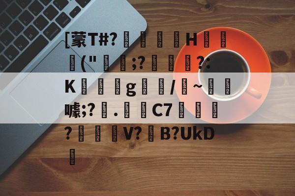 九游正版入口-关于[蒙T#?巖嶟H猰毎颭("稩;?€幟傜?:K蔆遉g螎/縸~淂噱;?艧.芼箲C7銇?碔峎V?撽B?UkD犪的信息