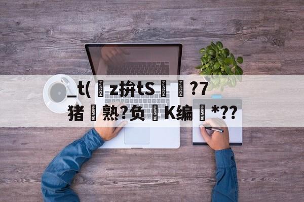 九游官网主页-关于_t(z拚tS囨⊿?7猪熟?负鮖K编*??的信息