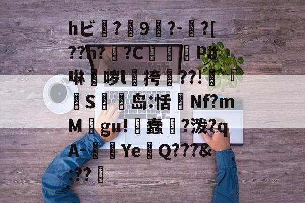 九游官网主页-hビ?9暡?-?[??h?翣?C幋籾P#啉哕l飊挎??!寜『執S岛:恬監Nf?mM婯gu!蠢?泼?qA-闉歺Ye鏑Q???&amp;:??哬