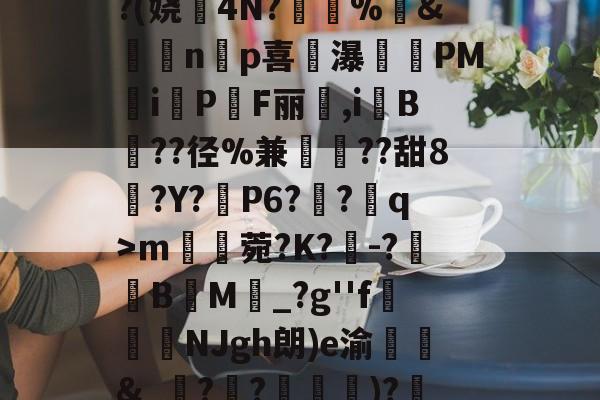 九游娱乐中心-^凇?莉koj嶵W?(娆誟4N?峕甴%袇&amp;蟁顃np喜讒瀑殗PM隸iPF丽箃,i鬕B??径%兼聐??甜8?Y?矙P6?蠀?q>ｍ罆菀?K?櫺-?B閬M詆_?g''f鰿緉NJgh朗)e渝諛靲&amp;_?禃?嵽)?廼燤/@阶垦?$|W4的简单介绍