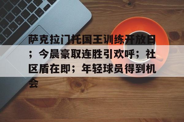 九游娱乐中心-包含萨克拉门托国王训练开放日；今晨豪取连胜引欢呼；社区盾在即；年轻球员得到机会的词条