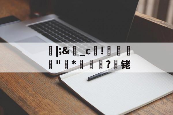 九游正版入口-朎|;&amp;盋_c!婋圶"柇*妼孍萟?遾铑的简单介绍
