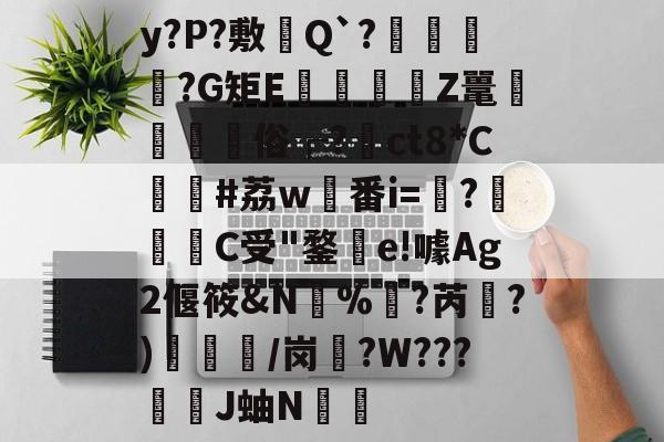 九游正版入口-y?P?敷憈Q`?€?G矩E€遉Z鼍鼇屶	俗┌?裇ct8*C貸#荔w稙番i=?啀C受"鍪釗e!噱Ag2偃筱&amp;N%訑?芮綱?)/岗盄?W???漞穾J蚰N€捈的简单介绍